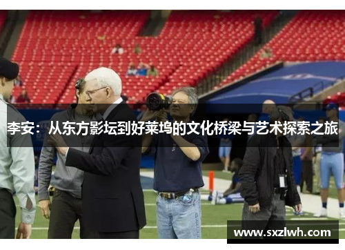 李安:从东方影坛到好莱坞的文化桥梁与艺术探索之旅