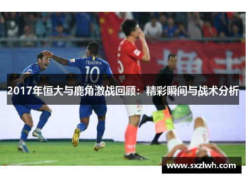 2017年恒大与鹿角激战回顾：精彩瞬间与战术分析