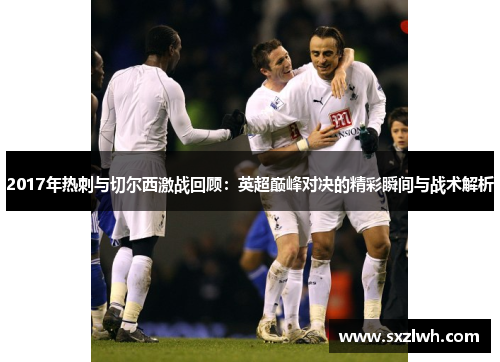 2017年热刺与切尔西激战回顾：英超巅峰对决的精彩瞬间与战术解析