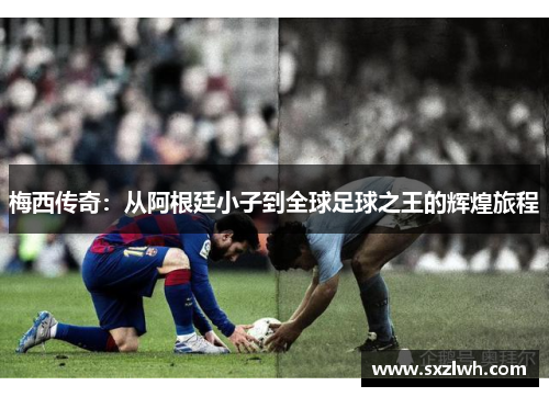 梅西传奇:从阿根廷小子到全球足球之王的辉煌旅程 梅西传奇:从阿根廷小子到全球足球之王的辉煌旅程