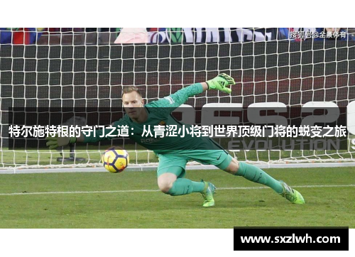 特尔施特根的守门之道：从青涩小将到世界顶级门将的蜕变之旅